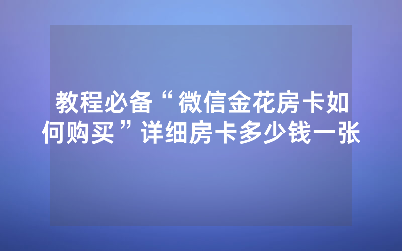 教程必备“微信金花房卡如何购买”详细房卡多少钱一张