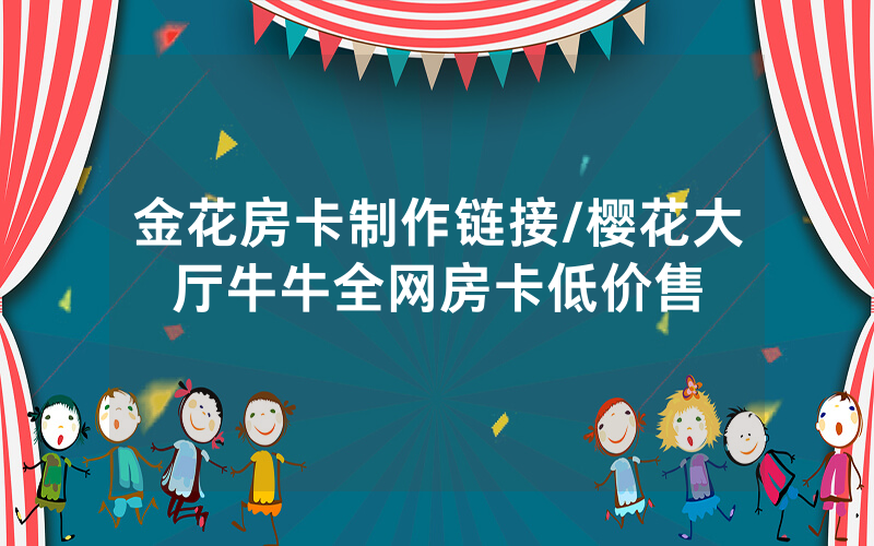金花房卡制作链接/樱花大厅牛牛全网房卡低价售