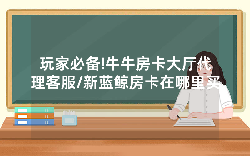 玩家必备!牛牛房卡大厅代理客服/新蓝鲸房卡在哪里买