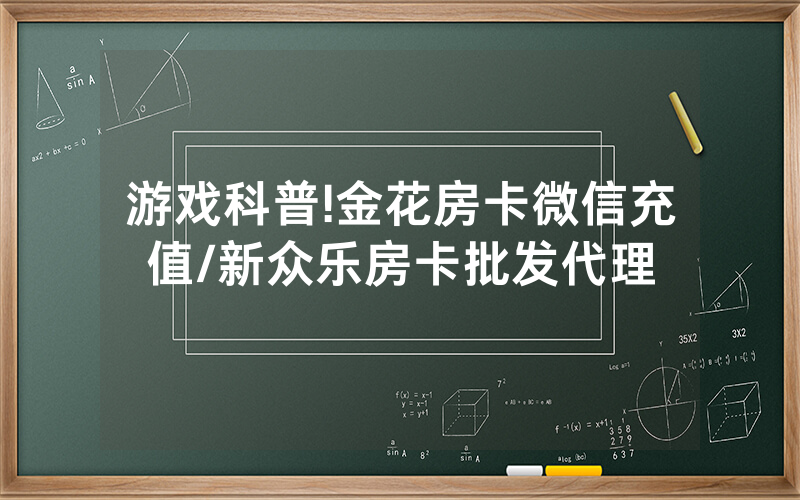 游戏科普!金花房卡微信充值/新众乐房卡批发代理