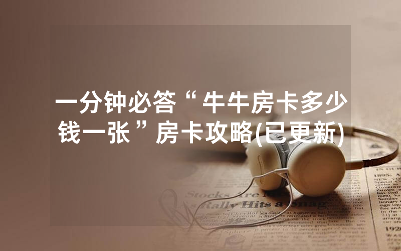 一分钟必答“牛牛房卡多少钱一张”房卡攻略(已更新)