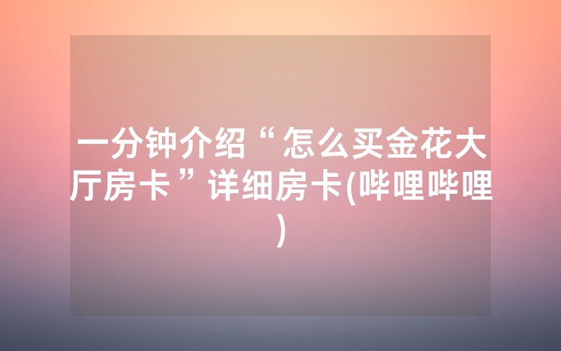 一分钟介绍“怎么买金花大厅房卡”详细房卡(哔哩哔哩)
