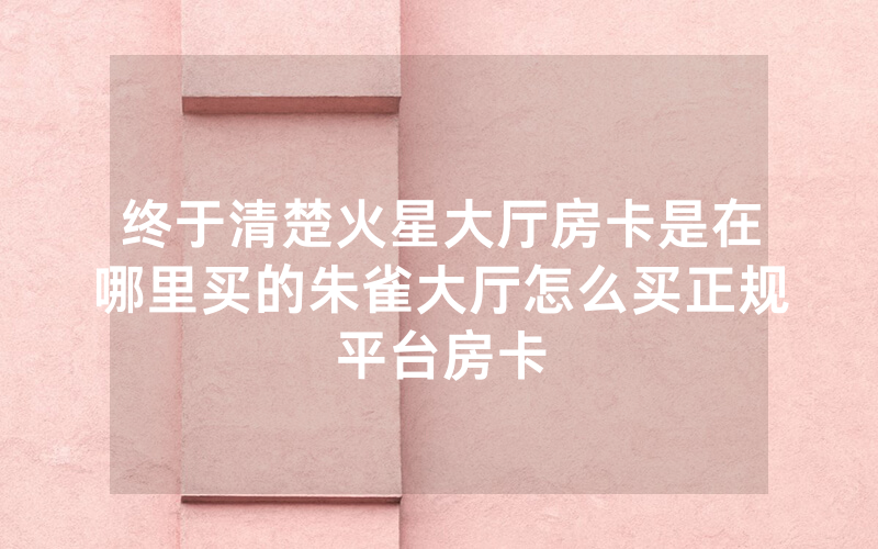 终于清楚火星大厅房卡是在哪里买的朱雀大厅怎么买正规平台房卡
