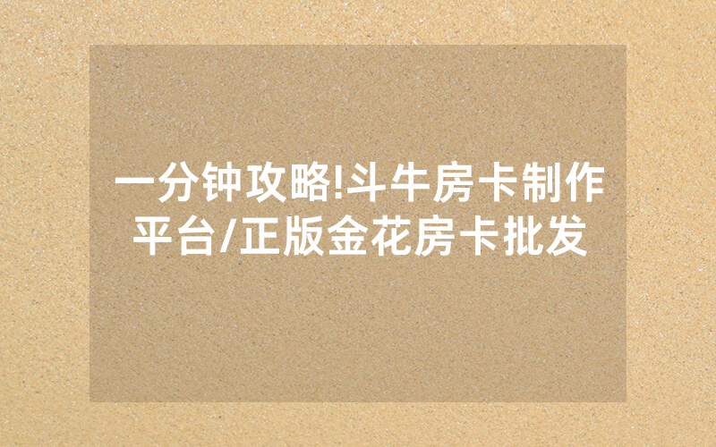 一分钟攻略!斗牛房卡制作平台/正版金花房卡批发