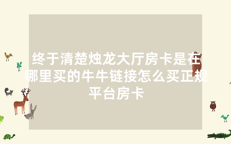 终于清楚烛龙大厅房卡是在哪里买的牛牛链接怎么买正规平台房卡