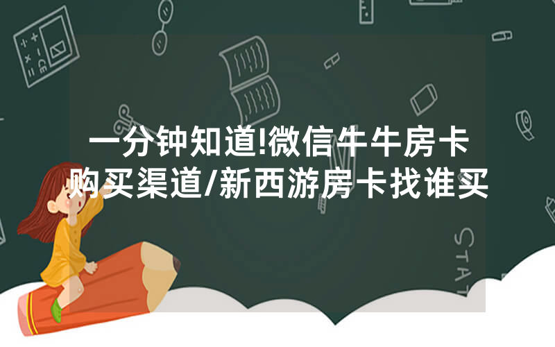 一分钟知道!微信牛牛房卡购买渠道/新西游房卡找谁买