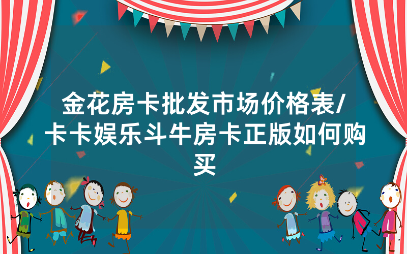 金花房卡批发市场价格表/卡卡娱乐斗牛房卡正版如何购买