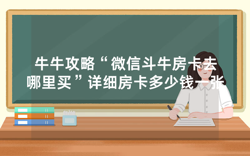 牛牛攻略“微信斗牛房卡去哪里买”详细房卡多少钱一张