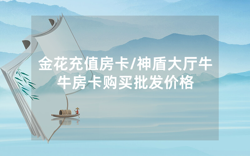 金花充值房卡/神盾大厅牛牛房卡购买批发价格