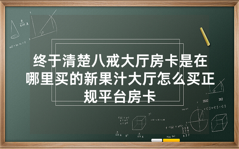 终于清楚八戒大厅房卡是在哪里买的新果汁大厅怎么买正规平台房卡