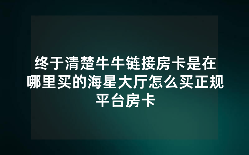 终于清楚牛牛链接房卡是在哪里买的海星大厅怎么买正规平台房卡