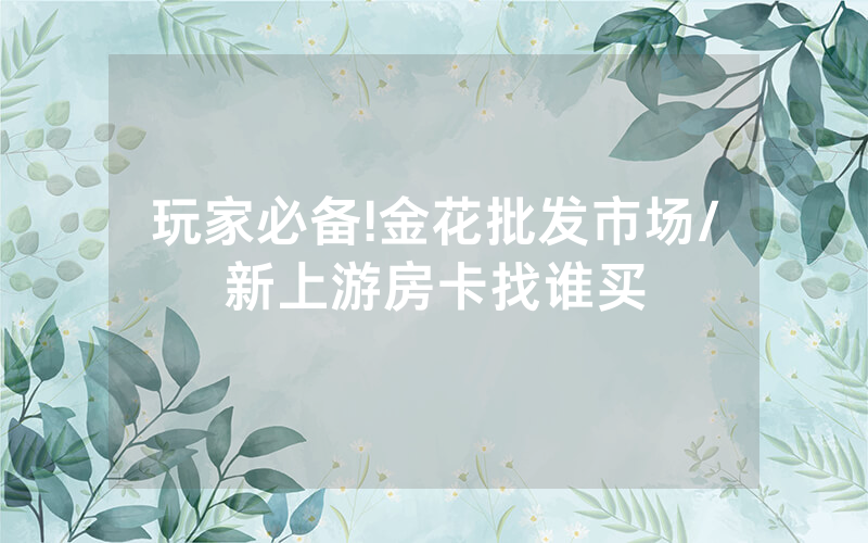 玩家必备!金花批发市场/新上游房卡找谁买