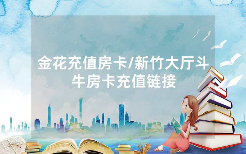 金花充值房卡/新竹大厅斗牛房卡充值链接