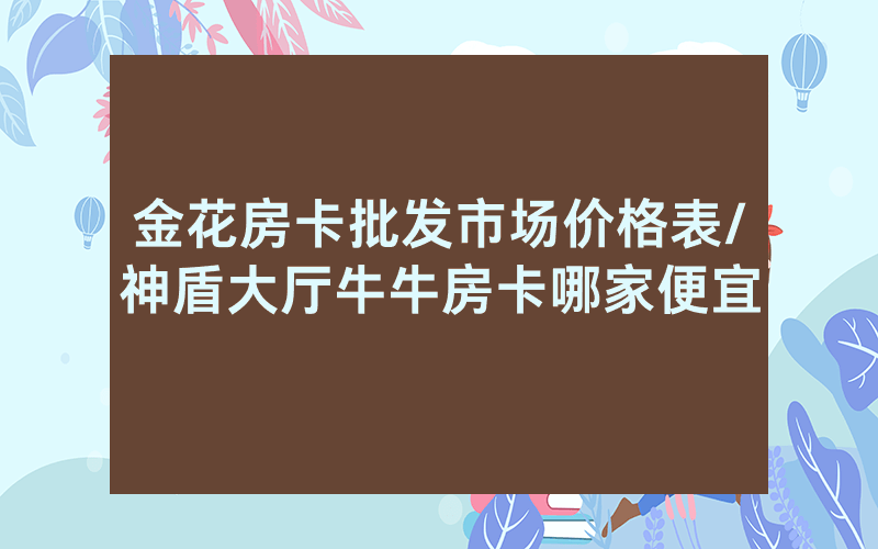 金花房卡批发市场价格表/神盾大厅牛牛房卡哪家便宜