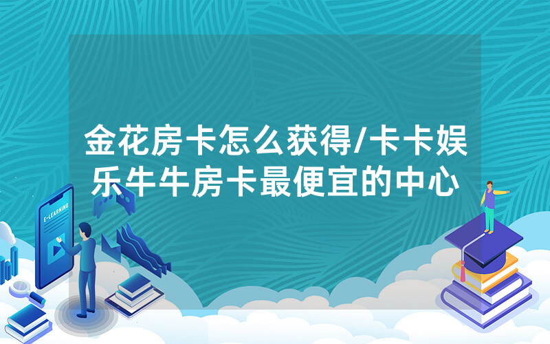 金花房卡怎么获得/卡卡娱乐牛牛房卡最便宜的中心