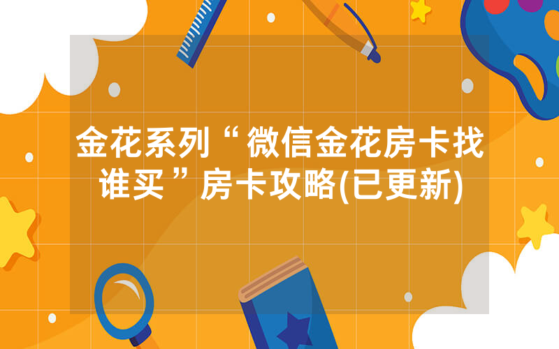 金花系列“微信金花房卡找谁买”房卡攻略(已更新)