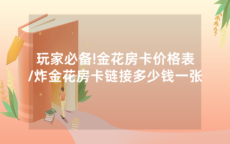 玩家必备!金花房卡价格表/炸金花房卡链接多少钱一张