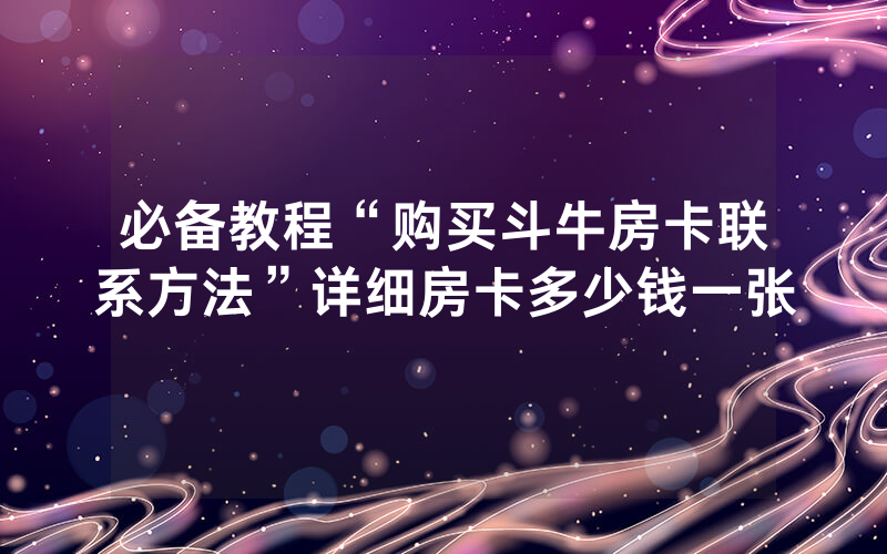 必备教程“购买斗牛房卡联系方法”详细房卡多少钱一张