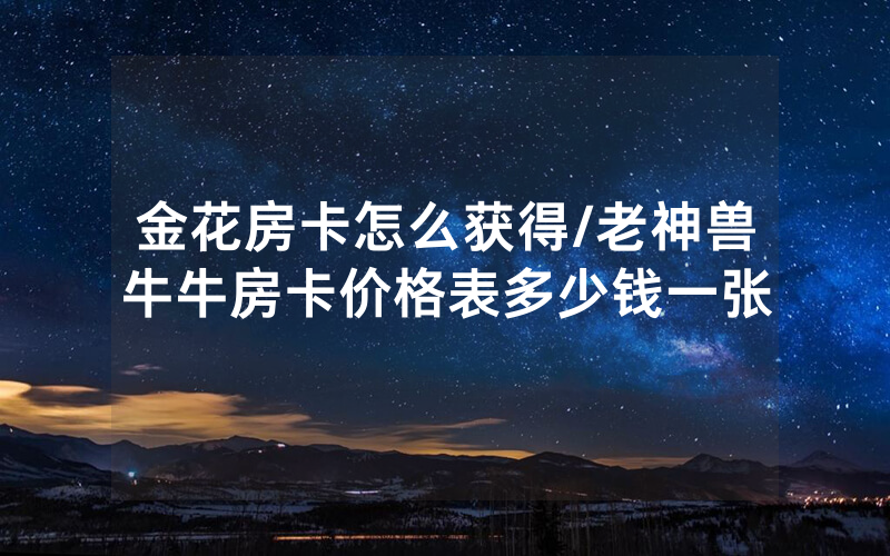 金花房卡怎么获得/老神兽牛牛房卡价格表多少钱一张