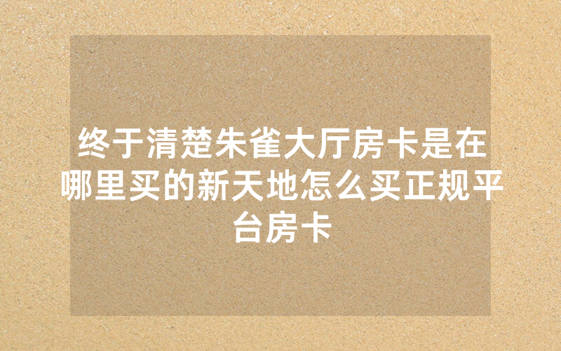 终于清楚朱雀大厅房卡是在哪里买的新天地怎么买正规平台房卡