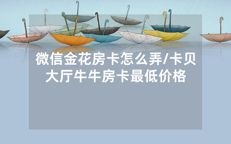 微信金花房卡怎么弄/卡贝大厅牛牛房卡最低价格