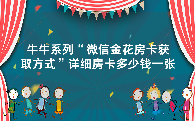 牛牛系列“微信金花房卡获取方式”详细房卡多少钱一张