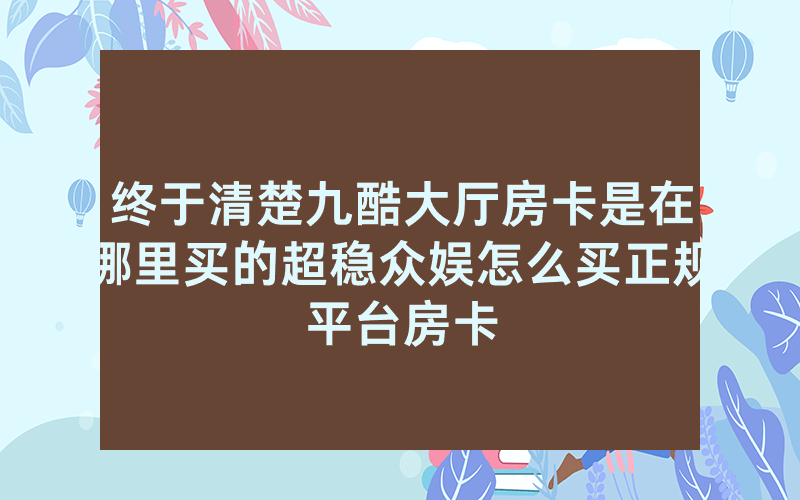 终于清楚九酷大厅房卡是在哪里买的超稳众娱怎么买正规平台房卡