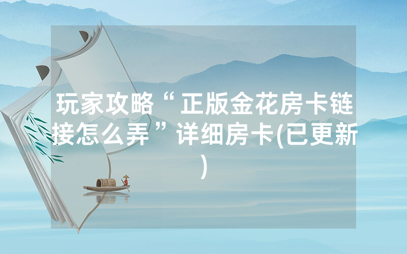 玩家攻略“正版金花房卡链接怎么弄”详细房卡(已更新)