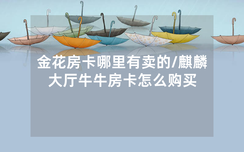 金花房卡哪里有卖的/麒麟大厅牛牛房卡怎么购买