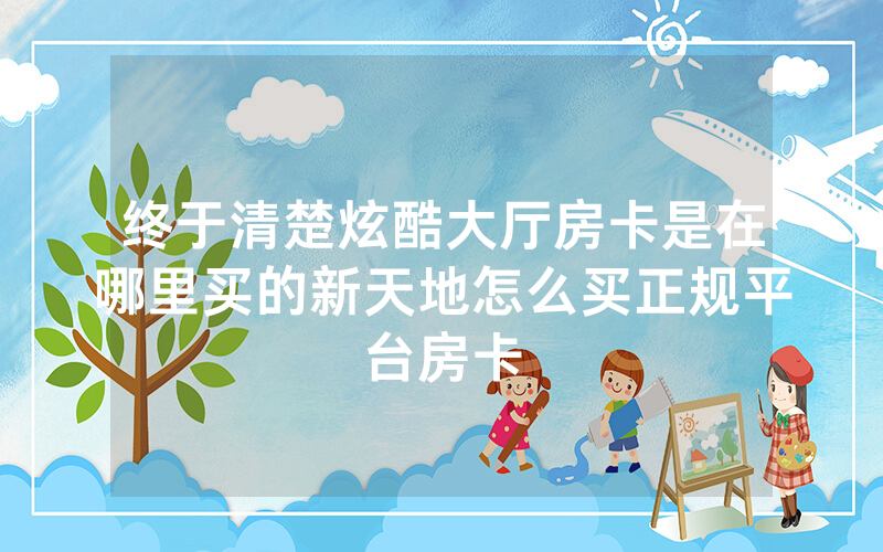 终于清楚炫酷大厅房卡是在哪里买的新天地怎么买正规平台房卡