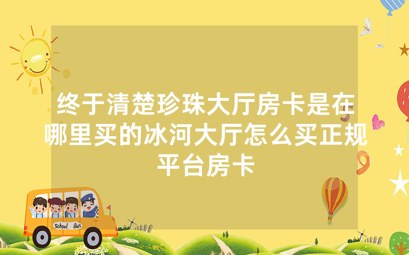 终于清楚珍珠大厅房卡是在哪里买的冰河大厅怎么买正规平台房卡