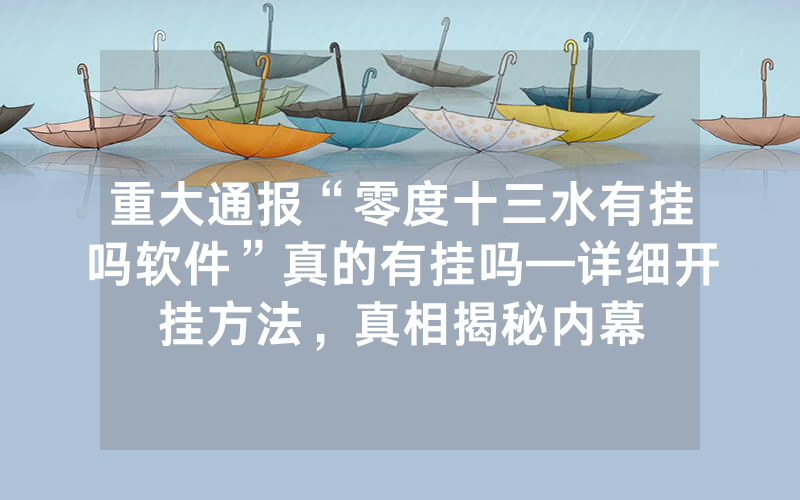 重大通报“零度十三水有挂吗软件”真的有挂吗—详细开挂方法，真相揭秘内幕