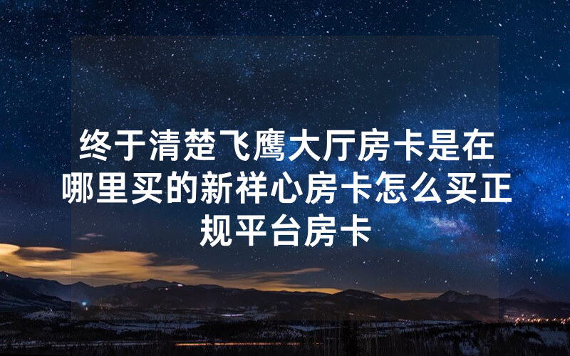 终于清楚飞鹰大厅房卡是在哪里买的新祥心房卡怎么买正规平台房卡
