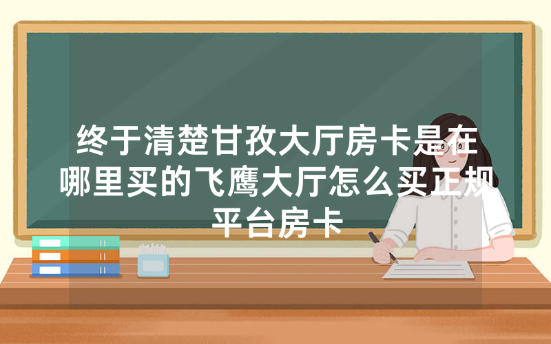 终于清楚甘孜大厅房卡是在哪里买的飞鹰大厅怎么买正规平台房卡