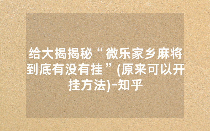 给大揭揭秘“微乐家乡麻将到底有没有挂”(原来可以开挂方法)-知乎