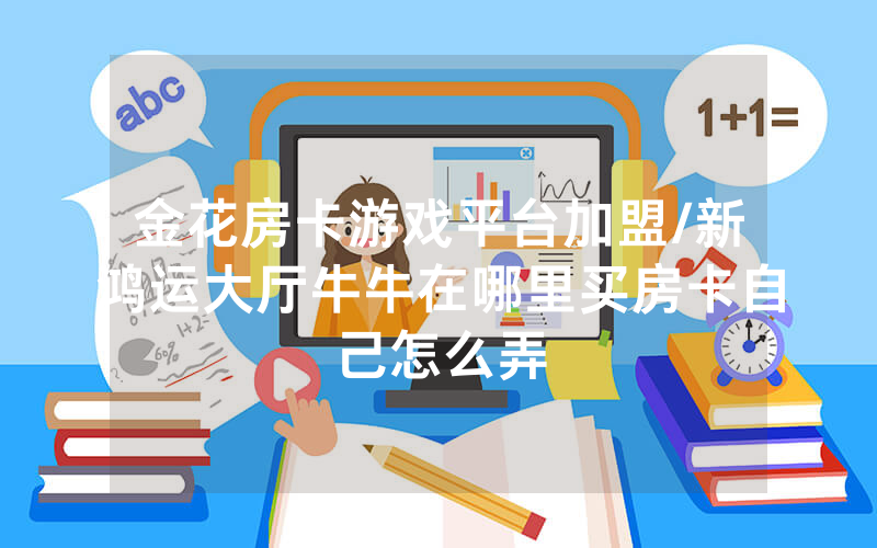 金花房卡游戏平台加盟/新鸿运大厅牛牛在哪里买房卡自己怎么弄
