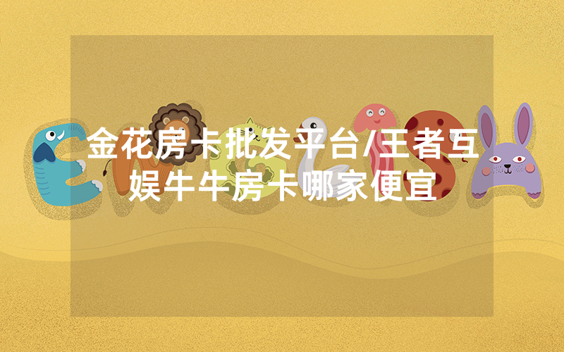 金花房卡批发平台/王者互娱牛牛房卡哪家便宜