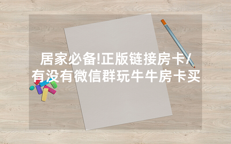 居家必备!正版链接房卡/有没有微信群玩牛牛房卡买