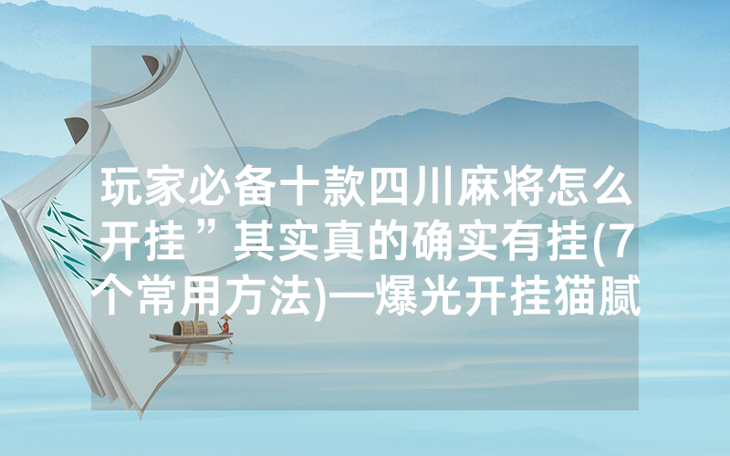 玩家必备十款四川麻将怎么开挂”其实真的确实有挂(7个常用方法)—爆光开挂猫腻详情