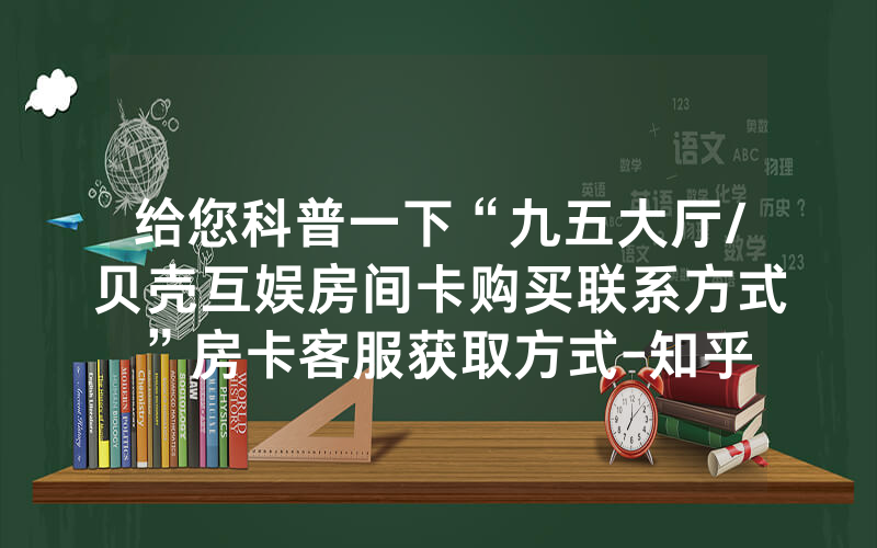 给您科普一下“九五大厅/贝壳互娱房间卡购买联系方式”房卡客服获取方式-知乎