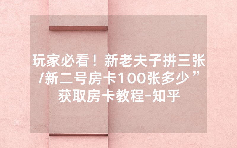 玩家必看！新老夫子拼三张/新二号房卡100张多少”获取房卡教程-知乎