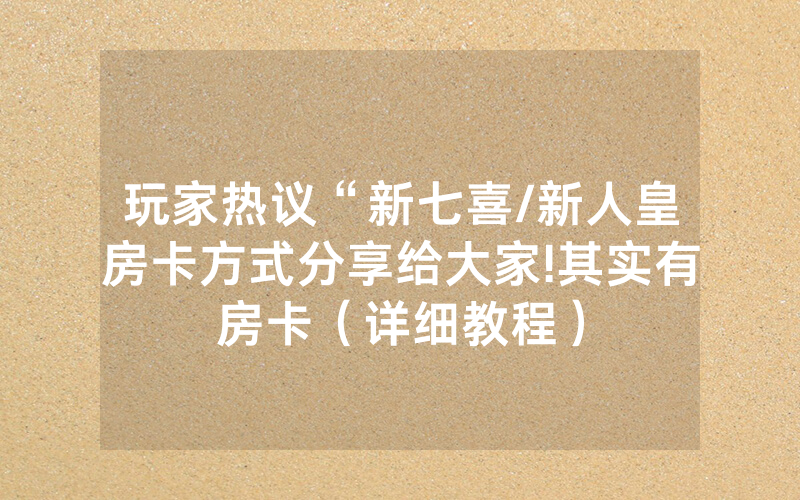 玩家热议“新七喜/新人皇房卡方式分享给大家!其实有房卡（详细教程）