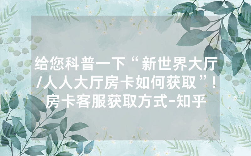 给您科普一下“新世界大厅/人人大厅房卡如何获取”!房卡客服获取方式-知乎