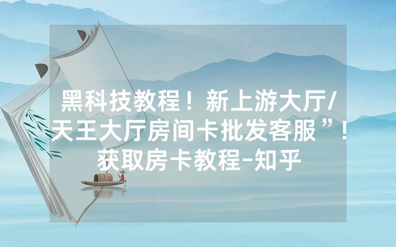 黑科技教程！新上游大厅/天王大厅房间卡批发客服”!获取房卡教程-知乎