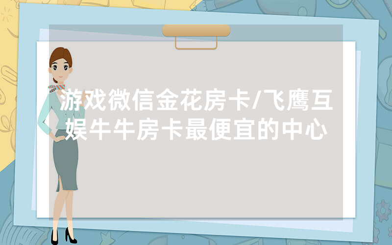 游戏微信金花房卡/飞鹰互娱牛牛房卡最便宜的中心
