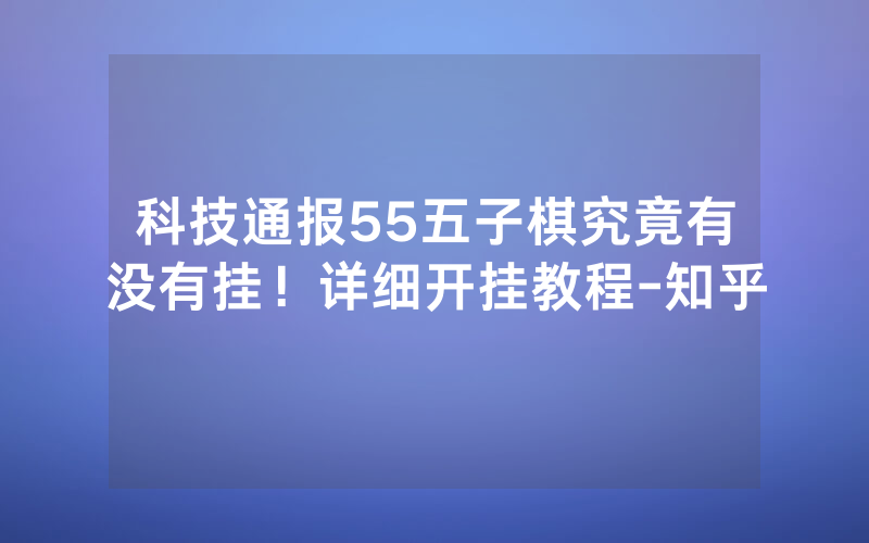科技通报55五子棋究竟有没有挂！详细开挂教程-知乎