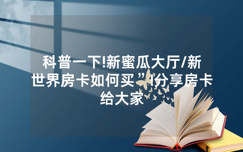 科普一下!新蜜瓜大厅/新世界房卡如何买”!分享房卡给大家