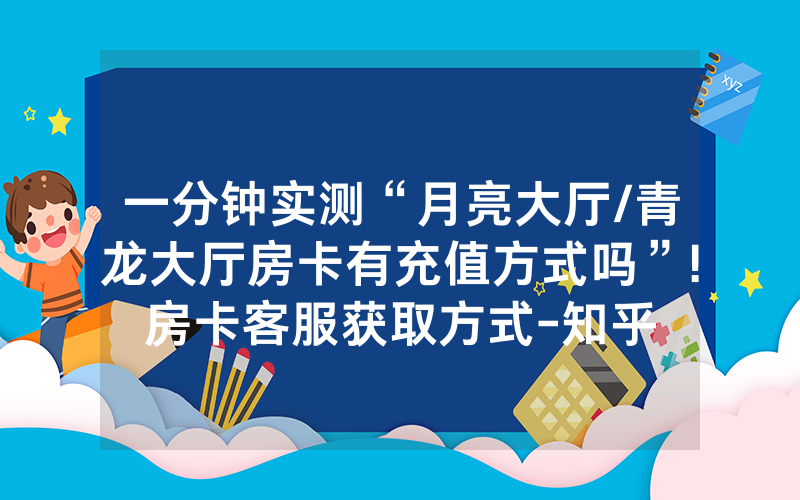 一分钟实测“月亮大厅/青龙大厅房卡有充值方式吗”!房卡客服获取方式-知乎