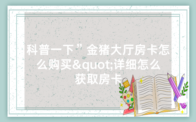 科普一下”金猪大厅房卡怎么购买"详细怎么获取房卡