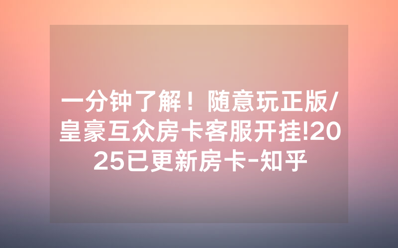 一分钟了解！随意玩正版/皇豪互众房卡客服开挂!2025已更新房卡-知乎